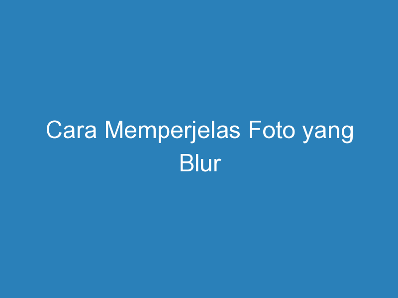 Cara perjelas foto yang blur